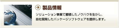 製品情報／ソリューション事業で蓄積したノウハウを生かし、自社開発した製品を提供します。